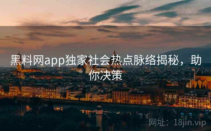 黑料网app独家社会热点脉络揭秘，助你决策