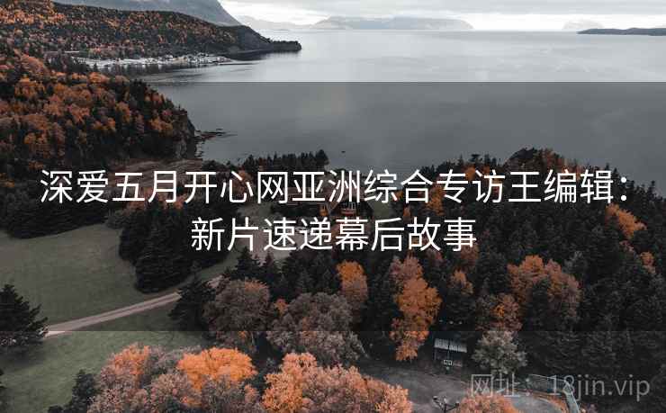 深爱五月开心网亚洲综合专访王编辑：新片速递幕后故事