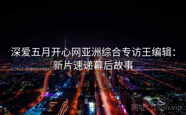 深爱五月开心网亚洲综合专访王编辑：新片速递幕后故事