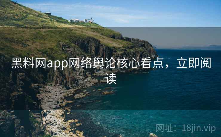 黑料网app网络舆论核心看点，立即阅读