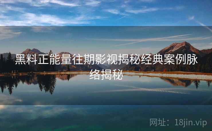 黑料正能量往期影视揭秘经典案例脉络揭秘