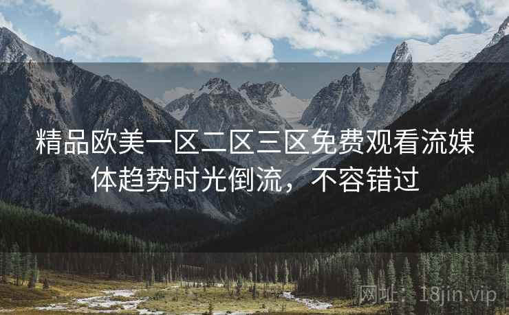 精品欧美一区二区三区免费观看流媒体趋势时光倒流，不容错过
