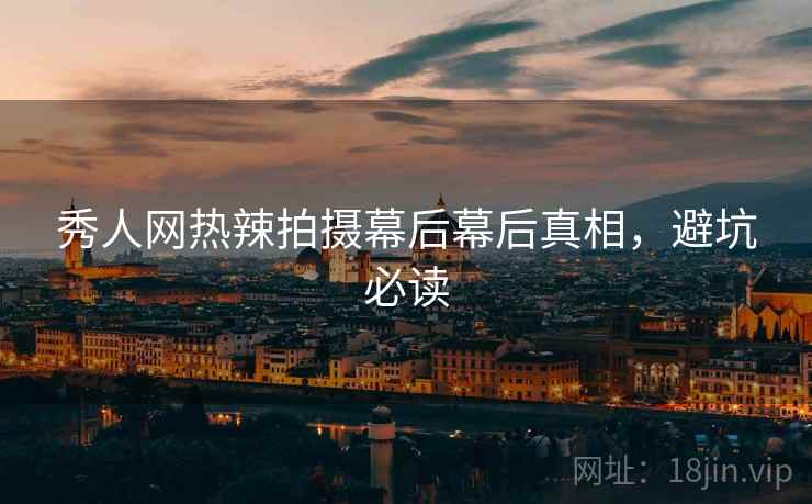 秀人网热辣拍摄幕后幕后真相，避坑必读