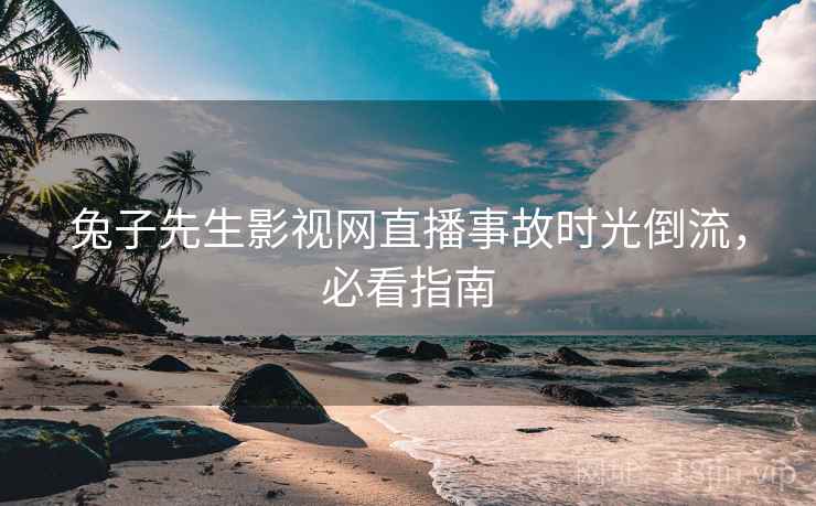 兔子先生影视网直播事故时光倒流，必看指南