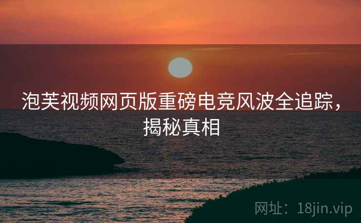 泡芙视频网页版重磅电竞风波全追踪，揭秘真相