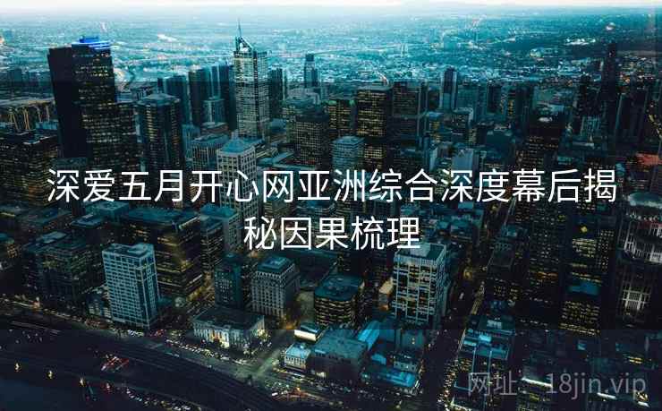 深爱五月开心网亚洲综合深度幕后揭秘因果梳理