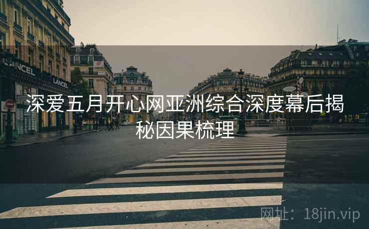 深爱五月开心网亚洲综合深度幕后揭秘因果梳理