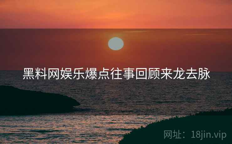 黑料网娱乐爆点往事回顾来龙去脉