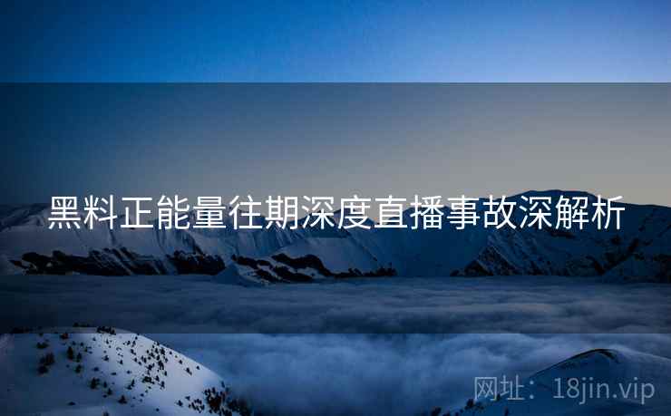 黑料正能量往期深度直播事故深解析