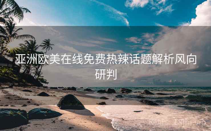 亚洲欧美在线免费热辣话题解析风向研判