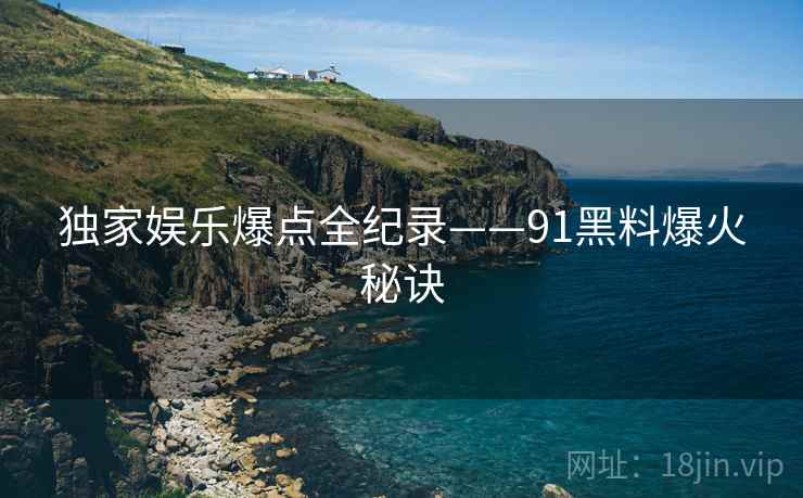 独家娱乐爆点全纪录——91黑料爆火秘诀