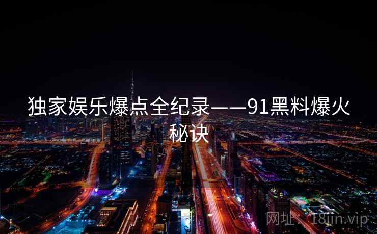 独家娱乐爆点全纪录——91黑料爆火秘诀