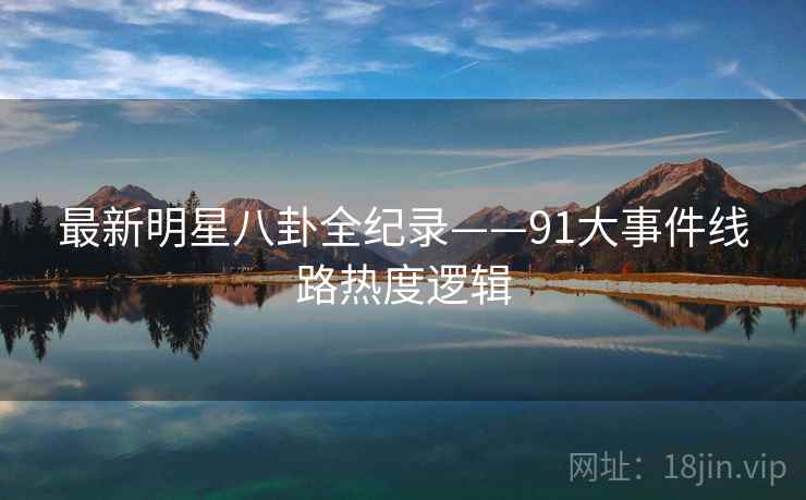 最新明星八卦全纪录——91大事件线路热度逻辑