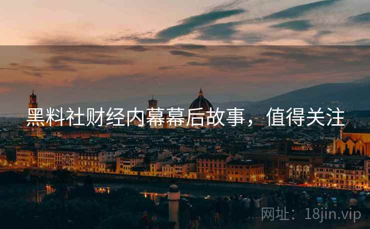 黑料社财经内幕幕后故事，值得关注