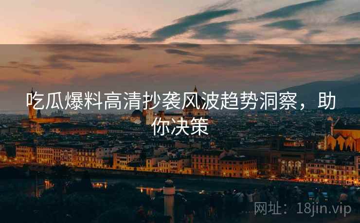 吃瓜爆料高清抄袭风波趋势洞察，助你决策
