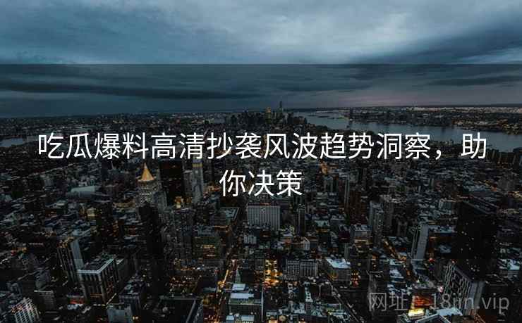 吃瓜爆料高清抄袭风波趋势洞察，助你决策