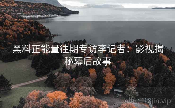 黑料正能量往期专访李记者：影视揭秘幕后故事