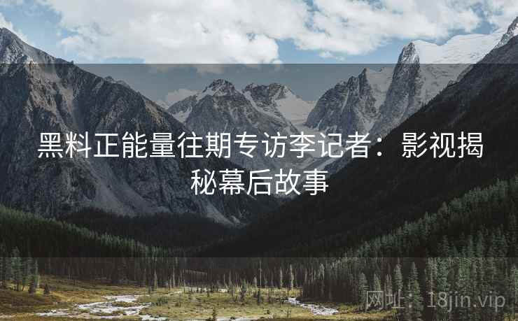 黑料正能量往期专访李记者：影视揭秘幕后故事