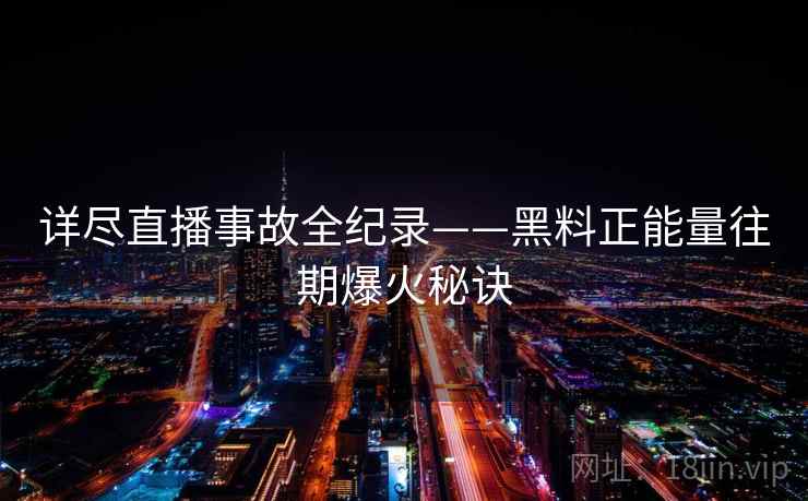 详尽直播事故全纪录——黑料正能量往期爆火秘诀