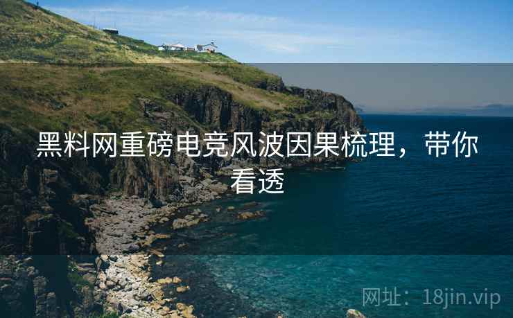 黑料网重磅电竞风波因果梳理，带你看透