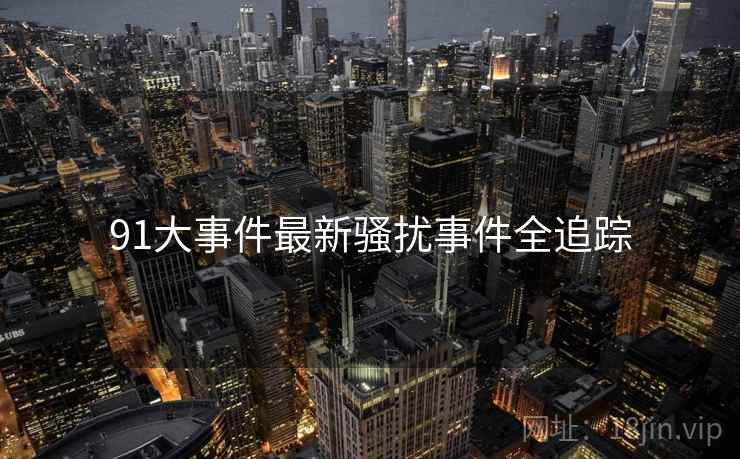 91大事件最新骚扰事件全追踪