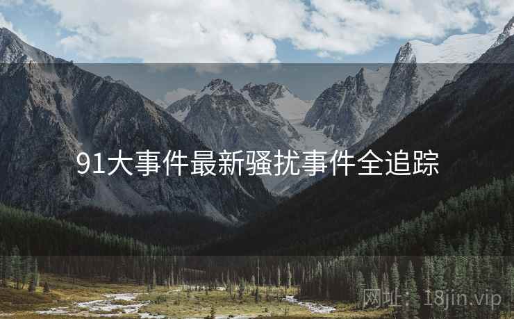 91大事件最新骚扰事件全追踪
