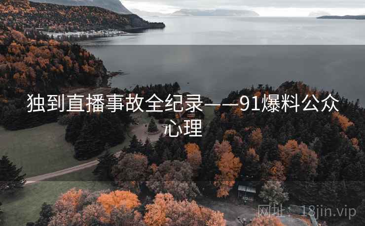 独到直播事故全纪录——91爆料公众心理