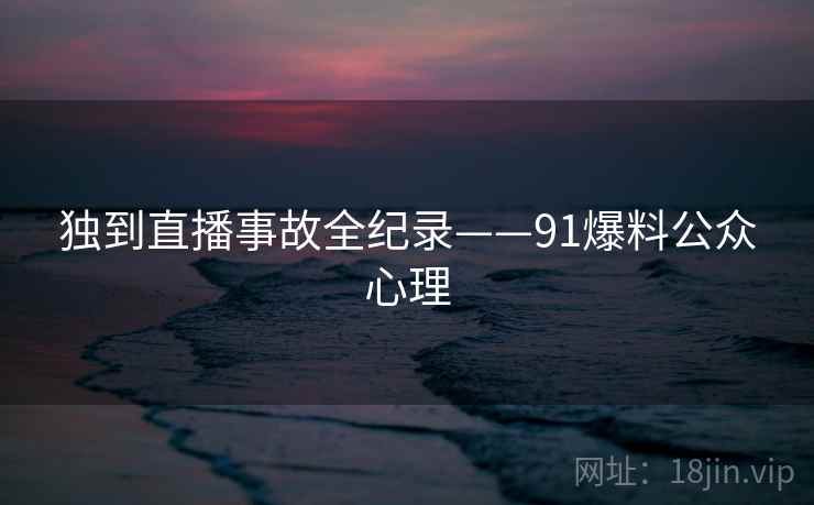 独到直播事故全纪录——91爆料公众心理