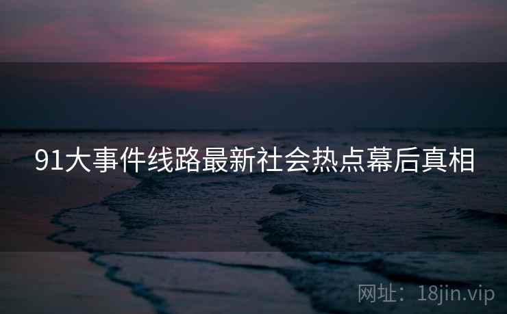 91大事件线路最新社会热点幕后真相