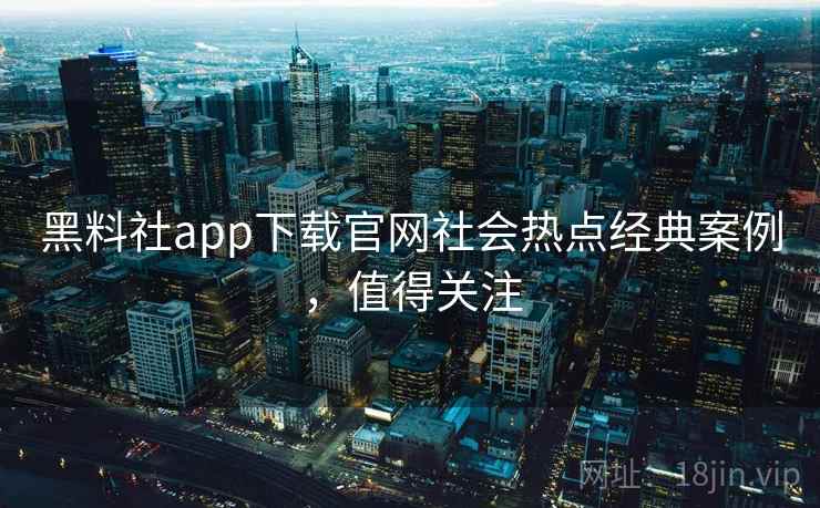 黑料社app下载官网社会热点经典案例，值得关注