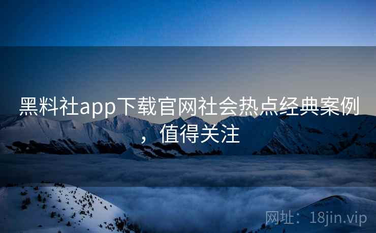 黑料社app下载官网社会热点经典案例，值得关注