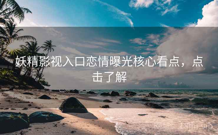 妖精影视入口恋情曝光核心看点，点击了解