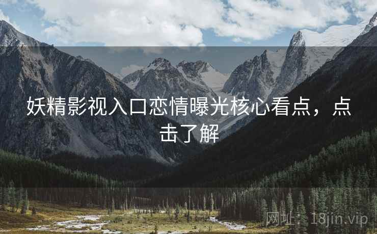 妖精影视入口恋情曝光核心看点，点击了解