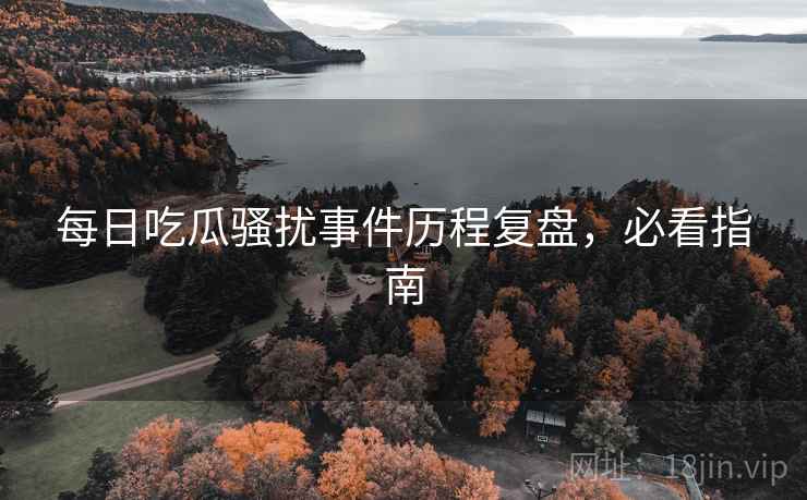 每日吃瓜骚扰事件历程复盘，必看指南