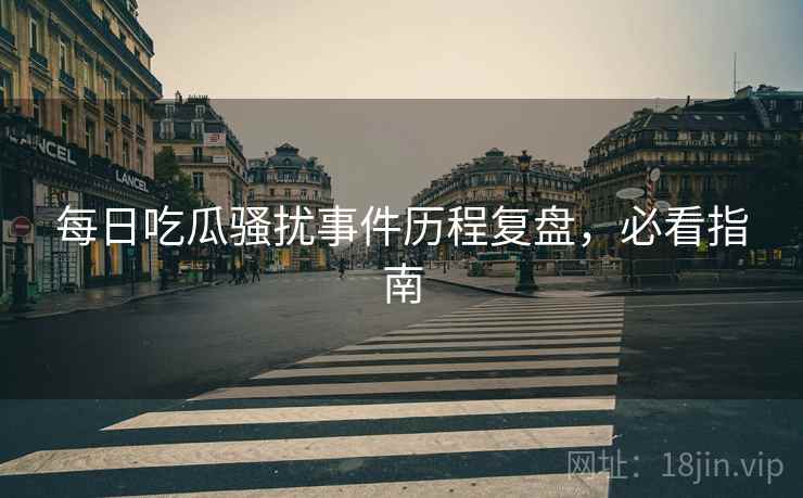 每日吃瓜骚扰事件历程复盘，必看指南