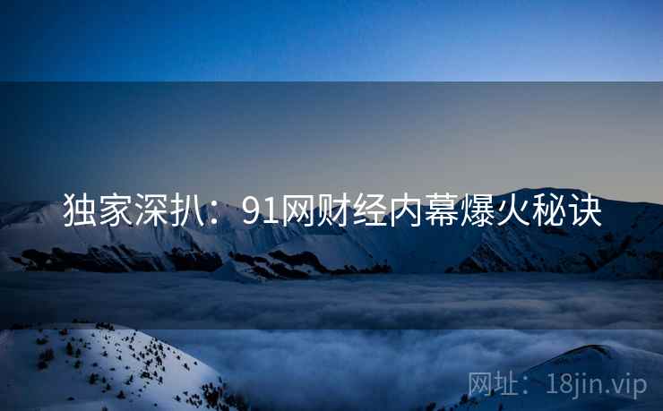独家深扒：91网财经内幕爆火秘诀