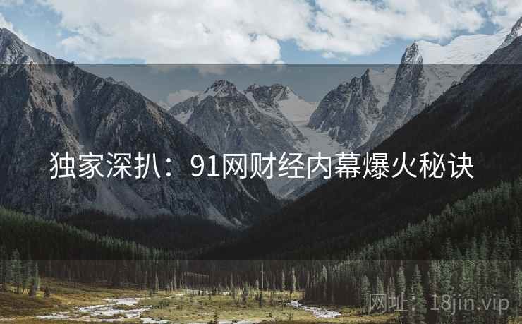 独家深扒：91网财经内幕爆火秘诀