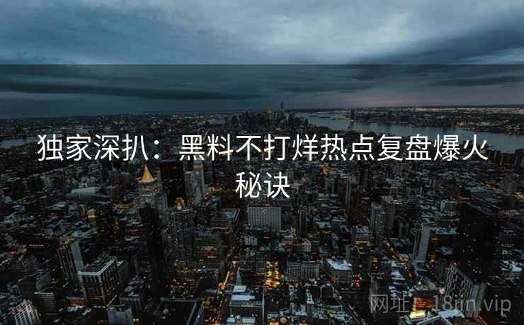 独家深扒：黑料不打烊热点复盘爆火秘诀